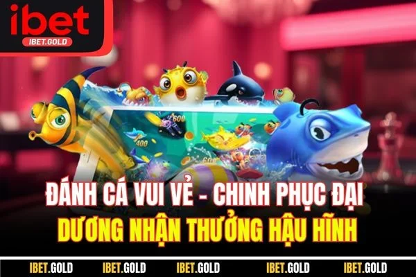Đánh Cá Vui Vẻ - Chinh Phục Đại Dương Nhận Thưởng Hậu Hĩnh