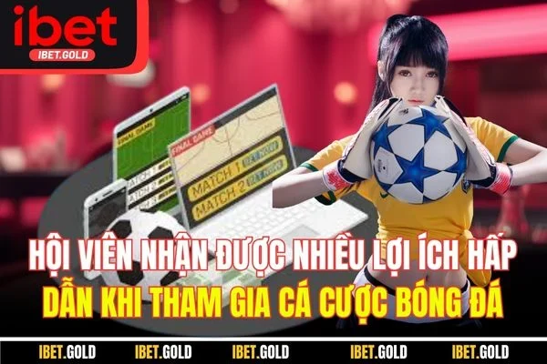 Hội viên nhận được nhiều lợi ích hấp dẫn khi tham gia cá cược bóng đá