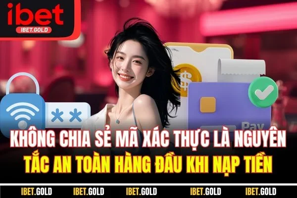 Không chia sẻ mã xác thực là nguyên tắc an toàn hàng đầu khi nạp tiền