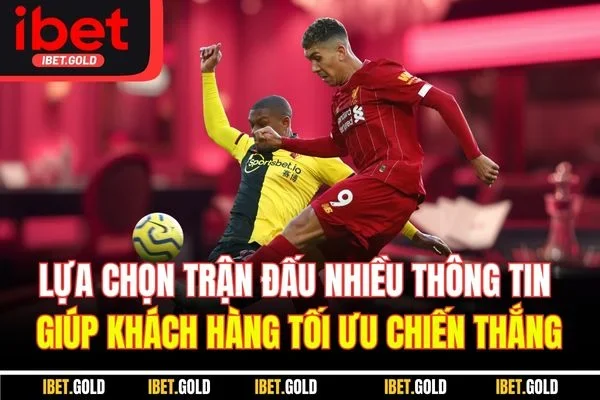 Lựa chọn trận đấu nhiều thông tin giúp khách hàng tối ưu chiến thắng