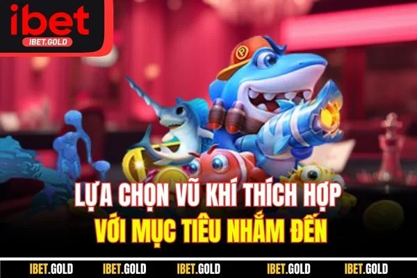 Lựa chọn vũ khí thích hợp với mục tiêu nhắm đến