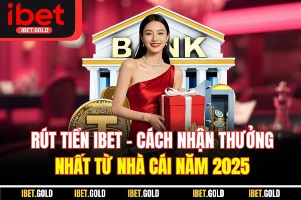 Rút Tiền IBET - Cách Nhận Thưởng Nhất Từ Nhà Cái Năm 2025