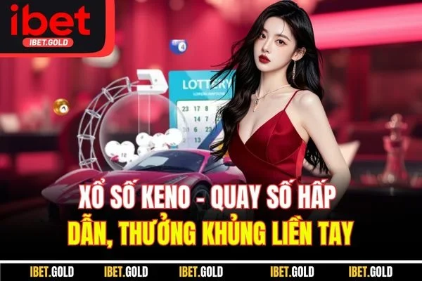 Xổ Số Keno - Quay Số Hấp Dẫn, Thưởng Khủng Liền Tay
