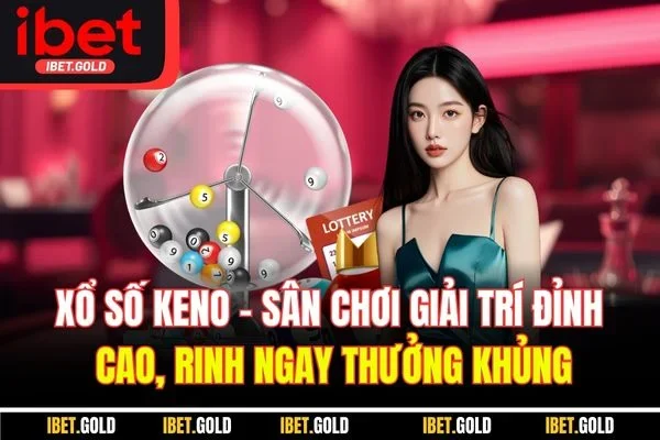 Xổ số Keno - Sân chơi giải trí đỉnh cao, rinh ngay thưởng khủng